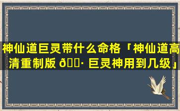 神仙道巨灵带什么命格「神仙道高清重制版 🌷 巨灵神用到几级」